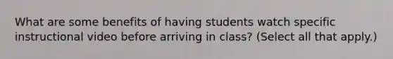 What are some benefits of having students watch specific instructional video before arriving in class? (Select all that apply.)