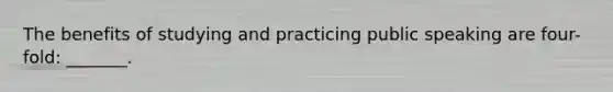 The benefits of studying and practicing public speaking are four-fold: _______.