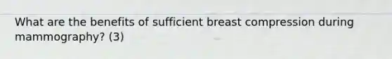 What are the benefits of sufficient breast compression during mammography? (3)