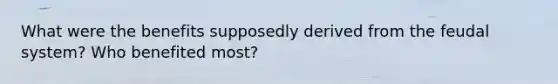 What were the benefits supposedly derived from the feudal system? Who benefited most?