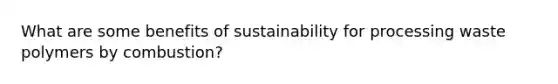 What are some benefits of sustainability for processing waste polymers by combustion?