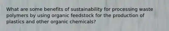 What are some benefits of sustainability for processing waste polymers by using organic feedstock for the production of plastics and other organic chemicals?