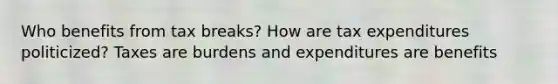 Who benefits from tax breaks? How are tax expenditures politicized? Taxes are burdens and expenditures are benefits