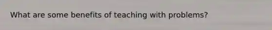 What are some benefits of teaching with problems?