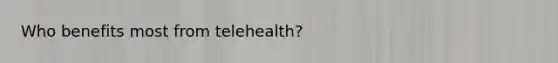 Who benefits most from telehealth?