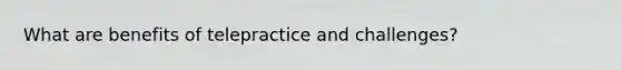 What are benefits of telepractice and challenges?