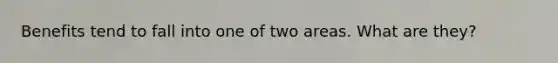 Benefits tend to fall into one of two areas. What are they?