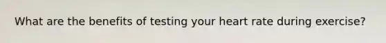 What are the benefits of testing your heart rate during exercise?