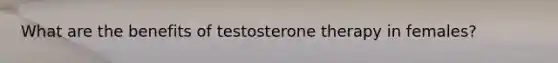 What are the benefits of testosterone therapy in females?