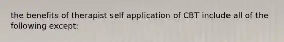 the benefits of therapist self application of CBT include all of the following except: