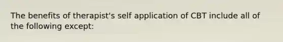 The benefits of therapist's self application of CBT include all of the following except: