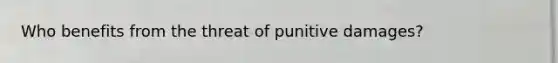 Who benefits from the threat of punitive damages?