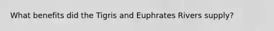What benefits did the Tigris and Euphrates Rivers supply?