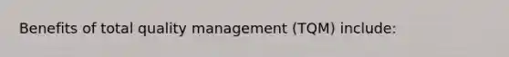 Benefits of total quality management (TQM) include: