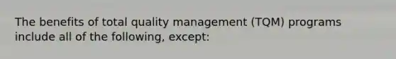 The benefits of total quality management (TQM) programs include all of the following, except: