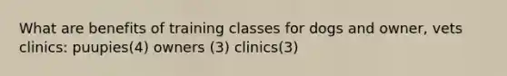 What are benefits of training classes for dogs and owner, vets clinics: puupies(4) owners (3) clinics(3)