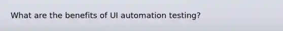 What are the benefits of UI automation testing?