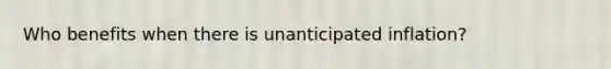 Who benefits when there is unanticipated inflation?