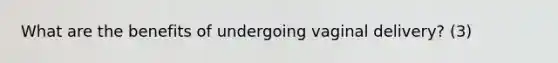 What are the benefits of undergoing vaginal delivery? (3)