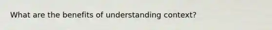 What are the benefits of understanding context?