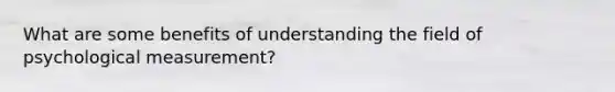 What are some benefits of understanding the field of psychological measurement?