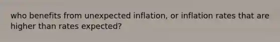 who benefits from unexpected inflation, or inflation rates that are higher than rates expected?