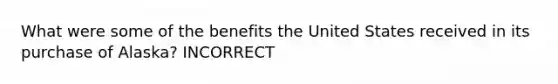 What were some of the benefits the United States received in its purchase of Alaska? INCORRECT