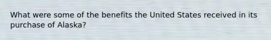 What were some of the benefits the United States received in its purchase of Alaska?