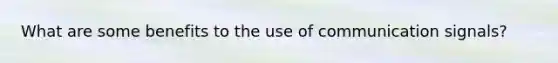 What are some benefits to the use of communication signals?