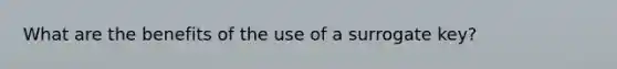 What are the benefits of the use of a surrogate key?