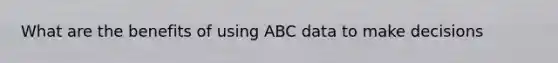 What are the benefits of using ABC data to make decisions