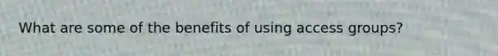 What are some of the benefits of using access groups?