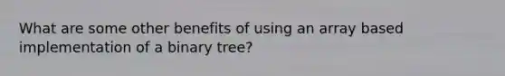 What are some other benefits of using an array based implementation of a binary tree?