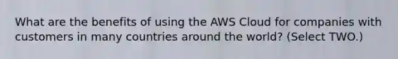 What are the benefits of using the AWS Cloud for companies with customers in many countries around the world? (Select TWO.)