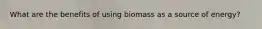 What are the benefits of using biomass as a source of energy?