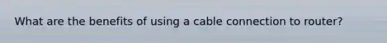 What are the benefits of using a cable connection to router?