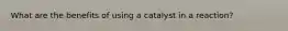 What are the benefits of using a catalyst in a reaction?