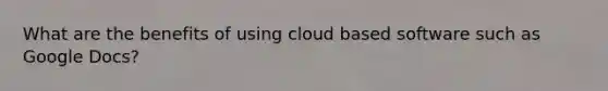 What are the benefits of using cloud based software such as Google Docs?