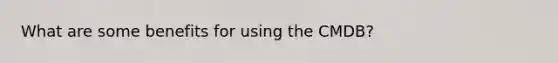 What are some benefits for using the CMDB?