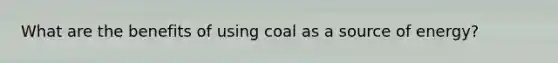 What are the benefits of using coal as a source of energy?