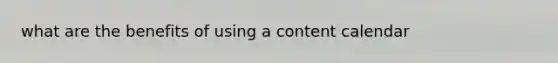 what are the benefits of using a content calendar