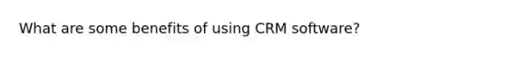 What are some benefits of using CRM software?