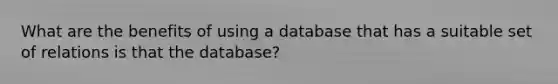 What are the benefits of using a database that has a suitable set of relations is that the database?