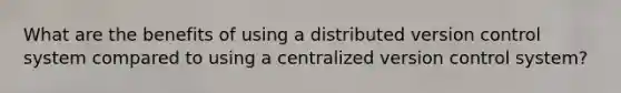 What are the benefits of using a distributed version control system compared to using a centralized version control system?