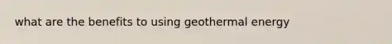 what are the benefits to using <a href='https://www.questionai.com/knowledge/k0ByJmKmtu-geothermal-energy' class='anchor-knowledge'>geothermal energy</a>