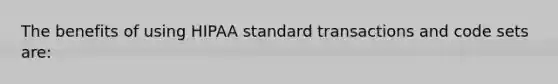 The benefits of using HIPAA standard transactions and code sets are: