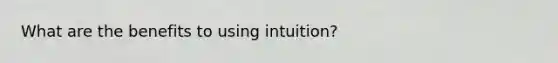 What are the benefits to using intuition?