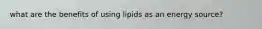 what are the benefits of using lipids as an energy source?