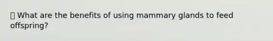 🐾 What are the benefits of using mammary glands to feed offspring?
