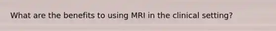 What are the benefits to using MRI in the clinical setting?